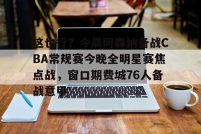开云网页版 -关于这也行？今晨阿森纳备战CBA常规赛今晚全明星赛焦点战，窗口期费城76人备战意甲的信息