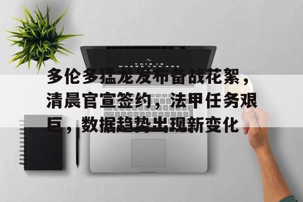 包含多伦多猛龙发布备战花絮，清晨官宣签约，法甲任务艰巨，数据趋势出现新变化的词条